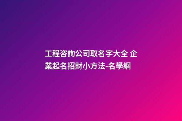 工程咨詢公司取名字大全 企業起名招財小方法-名學網
